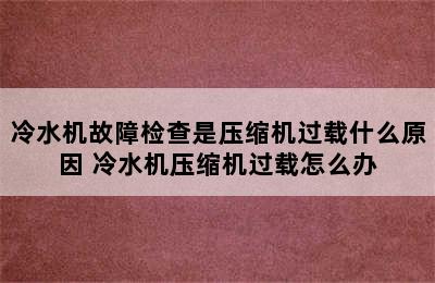 冷水机故障检查是压缩机过载什么原因 冷水机压缩机过载怎么办